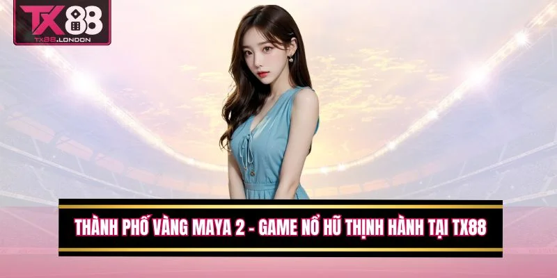 Thành Phố Vàng Maya 2 - Game Nổ Hũ Thịnh Hành Tại TX88