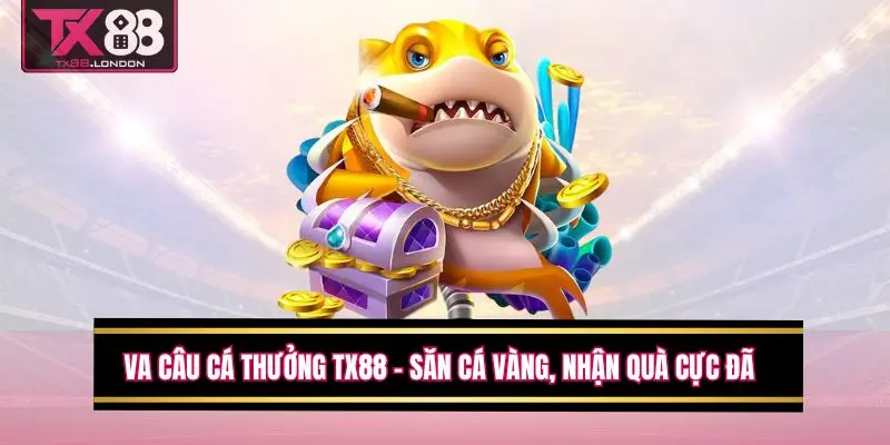 VA Câu Cá Thưởng TX88 – Săn Cá Vàng, Nhận Quà Cực Đã